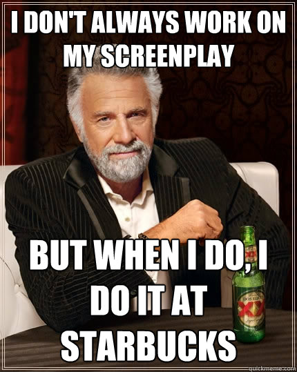 I don't always work on my screenplay But when I do, I do it at starbucks  The Most Interesting Man In The World