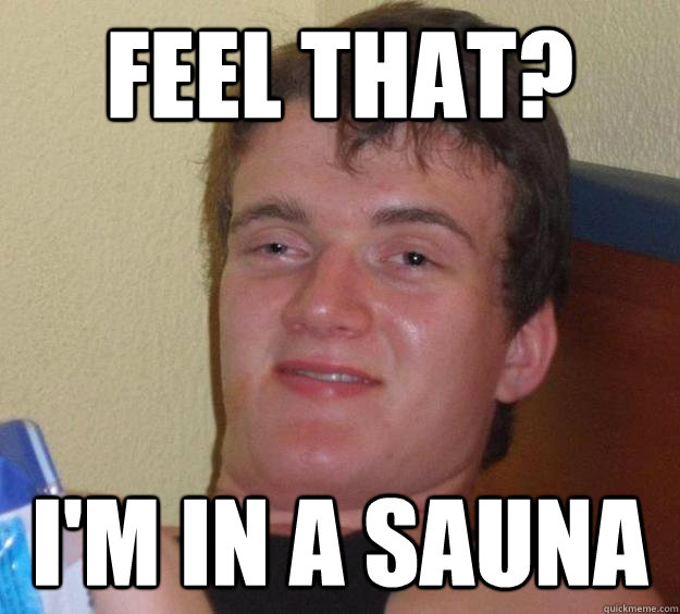 feel that? i'm in a sauna  10 Guy