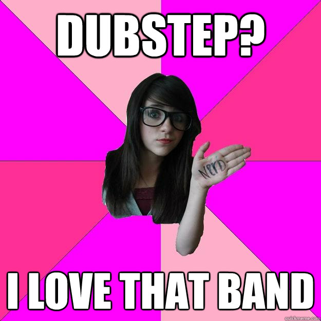 Dubstep? I love that band  Idiot Nerd Girl