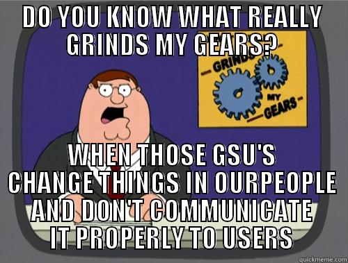 DO YOU KNOW WHAT REALLY GRINDS MY GEARS? WHEN THOSE GSU'S CHANGE THINGS IN OURPEOPLE AND DON'T COMMUNICATE IT PROPERLY TO USERS Grinds my gears