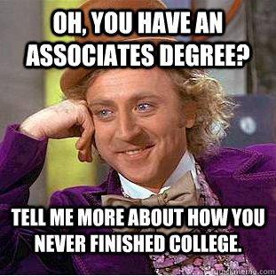 OH, YOU HAVE AN ASSOCIATES DEGREE? TELL ME MORE ABOUT HOW YOU NEVER FINISHED COLLEGE. - OH, YOU HAVE AN ASSOCIATES DEGREE? TELL ME MORE ABOUT HOW YOU NEVER FINISHED COLLEGE.  Condescending Wonka