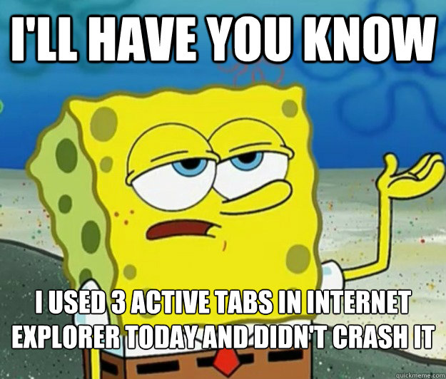 I'll have you know I used 3 active tabs in internet explorer today and didn't crash it  Tough Spongebob