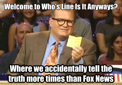 Welcome to Who's Line Is It Anyways? Where we accidentally tell the truth more times than Fox News  Whose Line