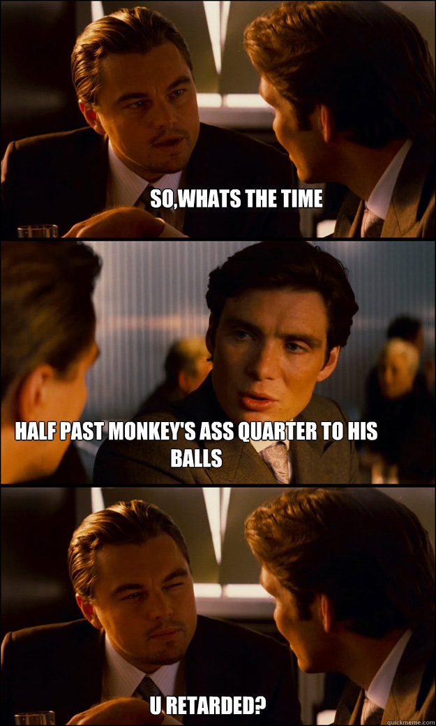so,whats the time half past monkey's ass quarter to his balls u retarded? - so,whats the time half past monkey's ass quarter to his balls u retarded?  Inception