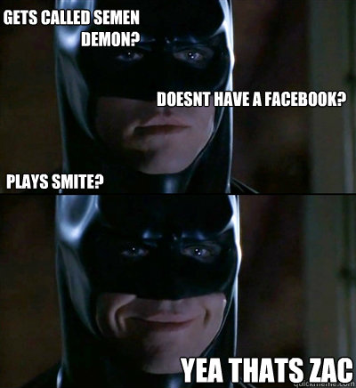 Plays smite? Yea thats Zac Gets called Semen Demon? doesnt have a facebook?  Batman Biscuits