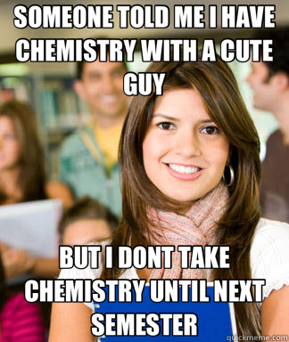 SOMEONE TOLD ME I HAVE CHEMISTRY WITH A CUTE GUY BUT I DONT TAKE CHEMISTRY UNTIL NEXT SEMESTER  Sheltered College Freshman