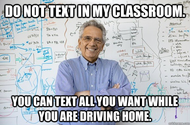 Do not text in my classroom. You can text all you want while you are driving home.  - Do not text in my classroom. You can text all you want while you are driving home.   Engineering Professor