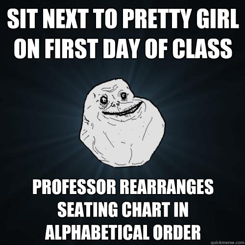 sit next to pretty girl on first day of class professor rearranges seating chart in alphabetical order  Forever Alone