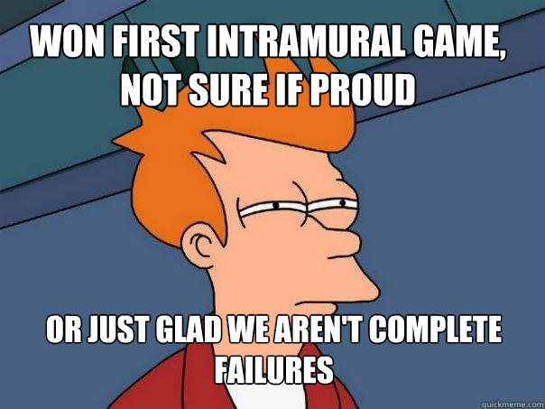 Won first intramural game, not sure if proud or just glad we aren't complete failures   Futurama Fry