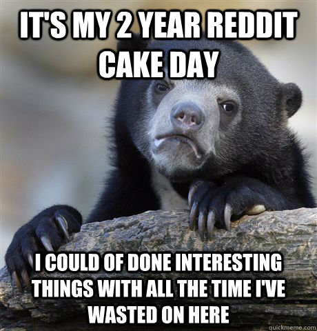 it's my 2 year reddit cake day I could of done interesting things with all the time I've wasted on here - it's my 2 year reddit cake day I could of done interesting things with all the time I've wasted on here  Confession Bear