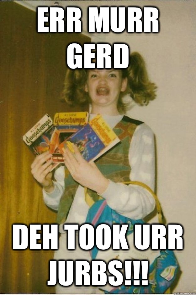 Err Murr Gerd DEH TOOK URR JURBS!!! - Err Murr Gerd DEH TOOK URR JURBS!!!  goosebumps girl