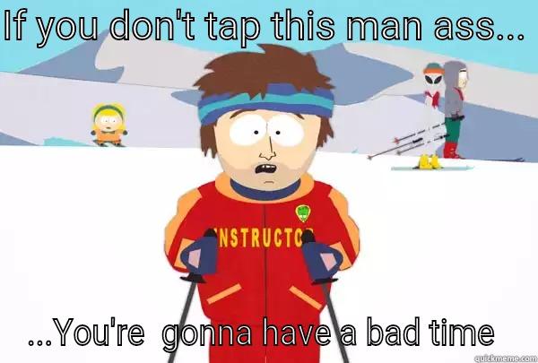 So bout it - IF YOU DON'T TAP THIS MAN ASS...  ...YOU'RE  GONNA HAVE A BAD TIME  Super Cool Ski Instructor