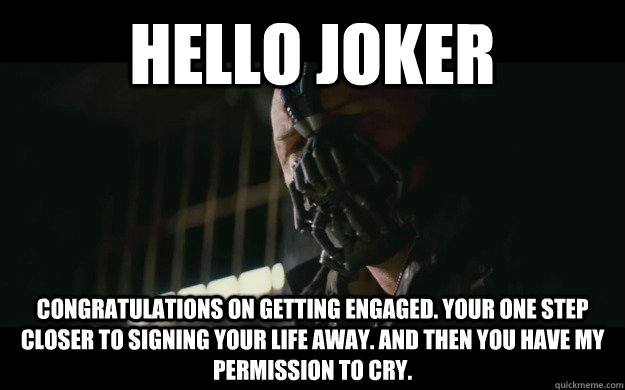 Hello Joker Congratulations on getting engaged. your one step closer to signing your life away. and then you have my permission to cry.  Badass Bane