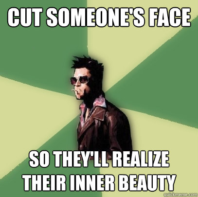 Cut someone's face so they'll realize their inner beauty  Helpful Tyler Durden