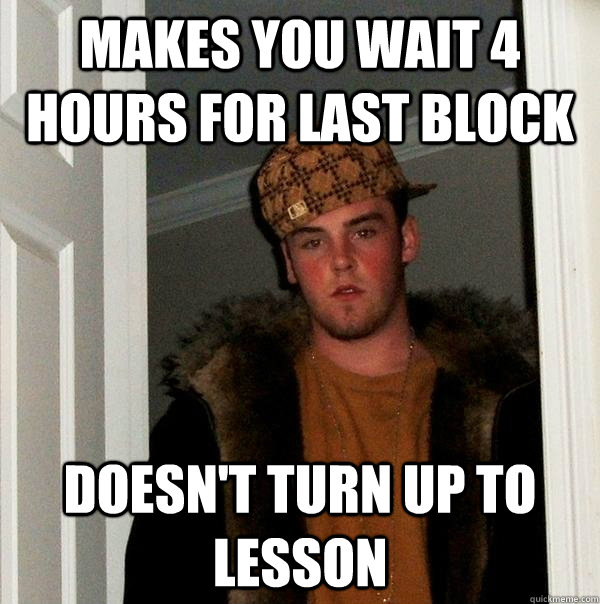 Makes you wait 4 hours for last block Doesn't turn up to lesson - Makes you wait 4 hours for last block Doesn't turn up to lesson  Scumbag Steve