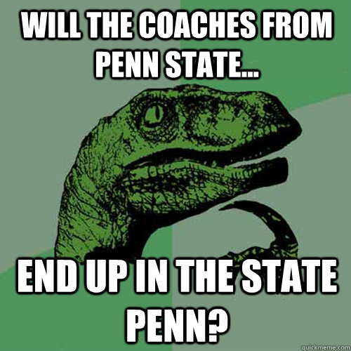 will the coaches from penn state... end up in the state penn?  Philosoraptor