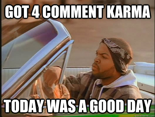 Got 4 Comment Karma Today was a good day  today was a good day