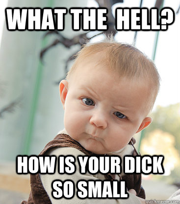 whAT THE  HELL? HOW IS YOUR DICK SO SMALL  skeptical baby