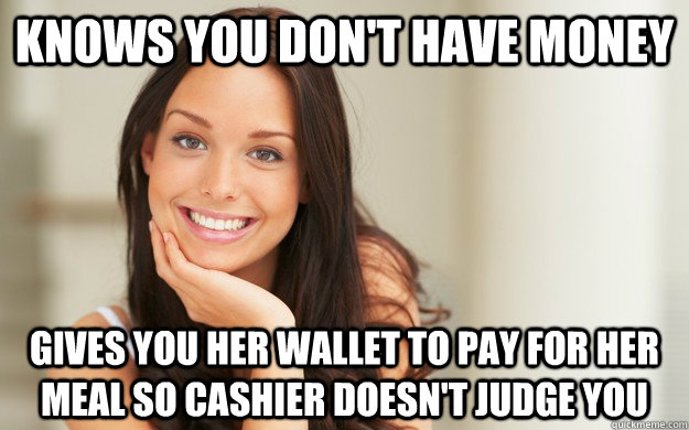 Knows you don't have money Gives you her wallet to pay for her meal so cashier doesn't judge you  Good Girl Gina