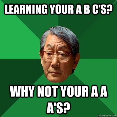 Learning your A B C's? Why not your A A A's?  High Expectations Asian Father