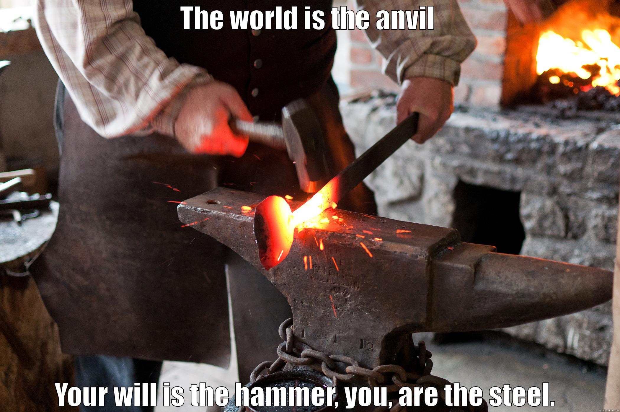LIFE IS THE FORGE,THE WORLD IS THE ANVIL YOUR WILL IS THE HAMMER, YOU, ARE THE STEEL.  Misc