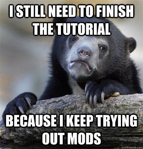 I still need to finish the tutorial Because i keep trying out mods  Confession Bear