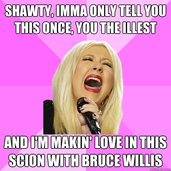 Shawty, Imma only tell you this once, you the illest And I'm makin' love in this Scion with Bruce Willis  Wrong Lyrics Christina