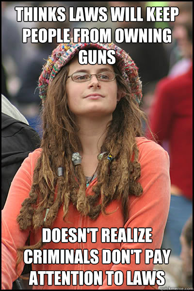 Thinks laws will keep people from owning guns doesn't realize criminals don't pay attention to laws  College Liberal