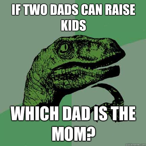 If two dads can raise kids Which dad is the mom?  Philosoraptor