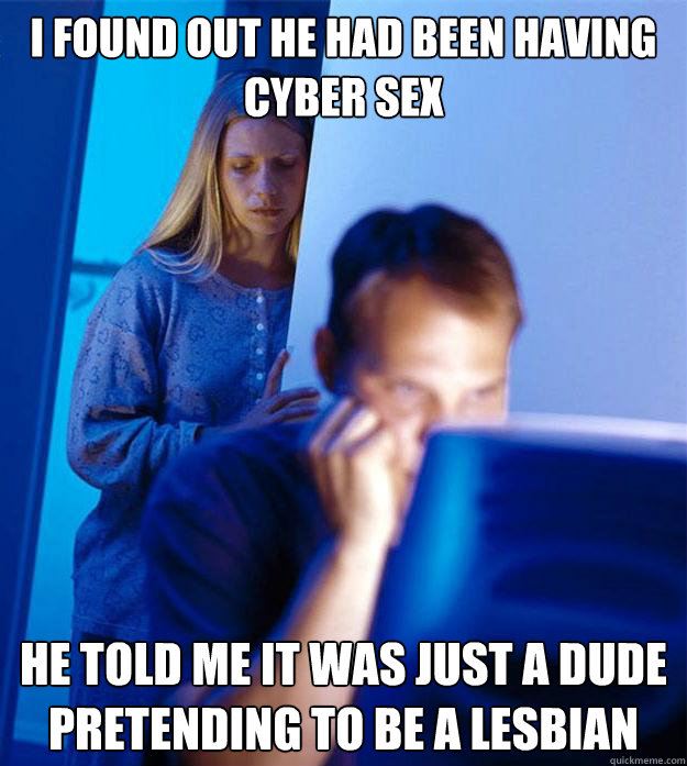 I found out he had been having cyber sex He told me it was just a dude pretending to be a lesbian  Redditors Wife