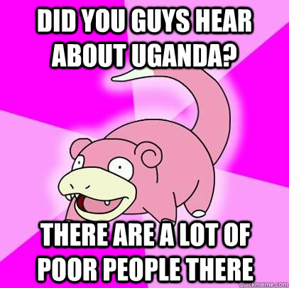 Did you guys hear about uganda? There are a lot of poor people there  Slowpoke