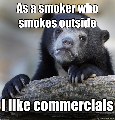 As a smoker who smokes outside I like commercials  Confession Bear
