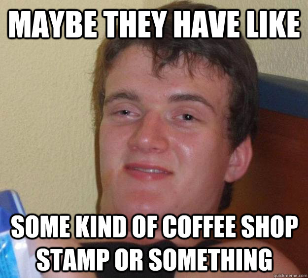 maybe they have like some kind of coffee shop stamp or something  10 Guy