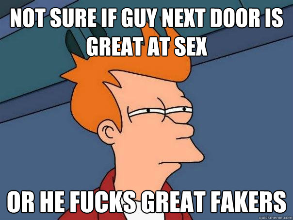 Not sure if guy next door is great at sex  or he fucks great fakers  Futurama Fry