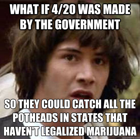 What if 4/20 was made by the government so they could catch all the Potheads in states that haven't legalized Marijuana  - What if 4/20 was made by the government so they could catch all the Potheads in states that haven't legalized Marijuana   conspiracy keanu