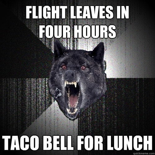 flight leaves in 
four hours taco bell for lunch  Insanity Wolf