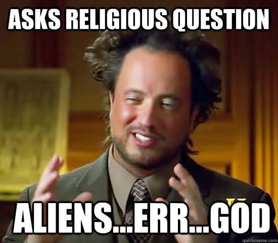 Asks religious question  Aliens...err...God  Ancient Aliens