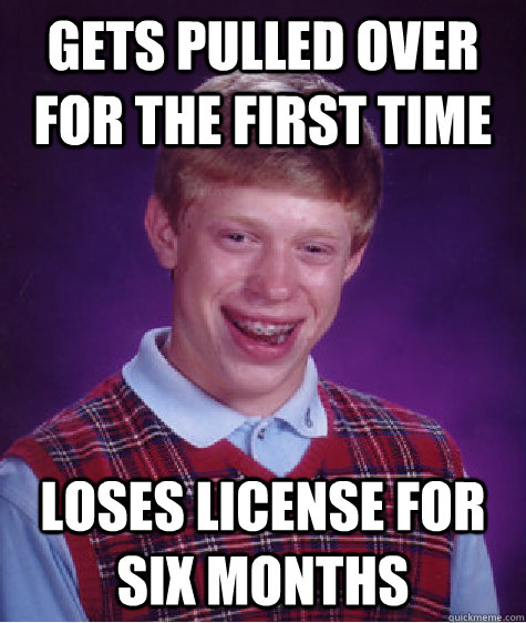 Gets pulled over for the first time Loses license for six months  Bad Luck Brian