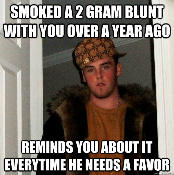 smoked a 2 gram blunt with you over a year ago reminds you about it everytime he needs a favor  Scumbag Steve