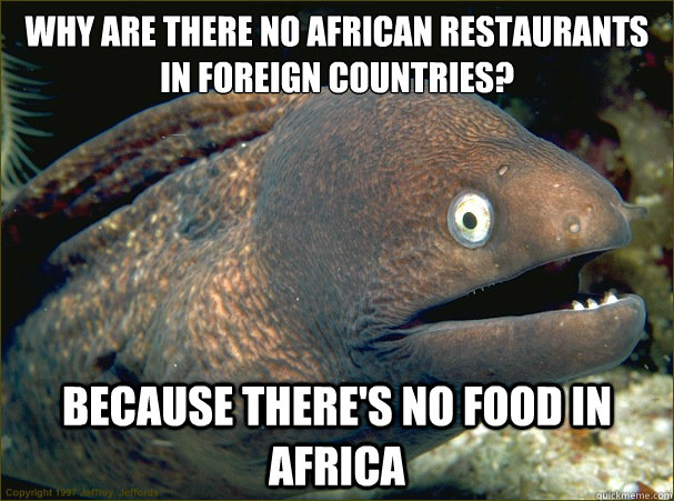 Why are there no African restaurants in foreign countries? Because there's no food in Africa - Why are there no African restaurants in foreign countries? Because there's no food in Africa  Bad Joke Eel