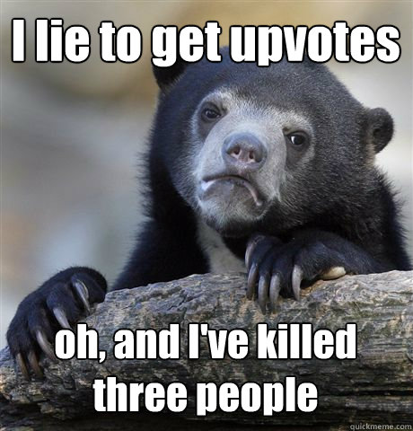 I lie to get upvotes oh, and I've killed three people  Confession Bear