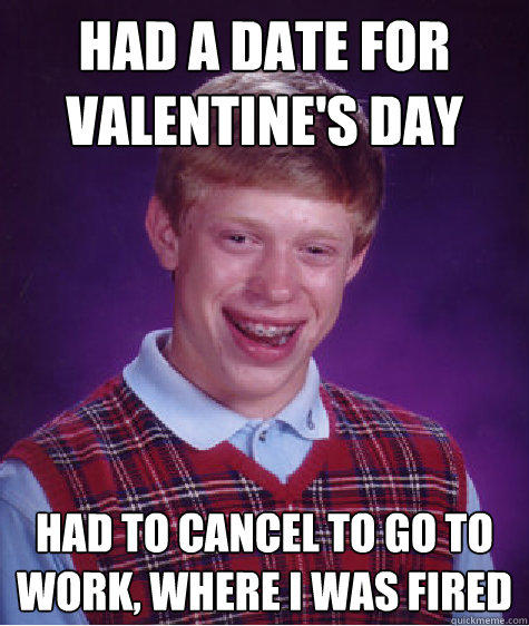 Had a date for valentine's day Had to cancel to go to work, where I was fired  