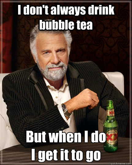 I don't always drink bubble tea  But when I do 
I get it to go  The Most Interesting Man In The World