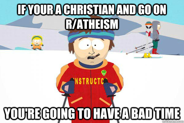 If your a christian and go on r/atheism you're going to have a bad time  