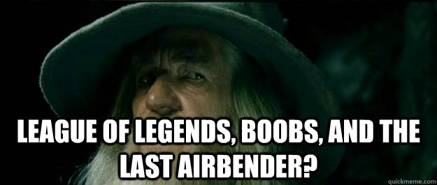  League of legends, boobs, and the last airbender?  Gandalf
