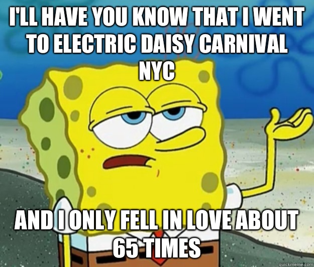 I'll have you know that I went to electric daisy carnival  NYC And I only fell in love about 65 times  Tough Spongebob