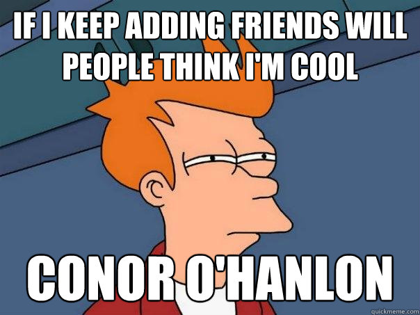 If I Keep adding friends will people think I'm cool Conor o'hanlon  Futurama Fry