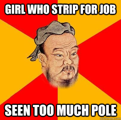 Girl who strip for job Seen too much pole  Confucius says