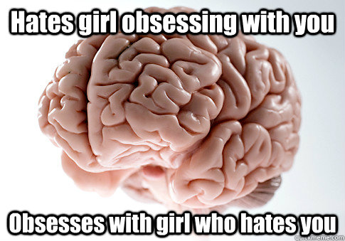 Hates girl obsessing with you Obsesses with girl who hates you   Scumbag Brain