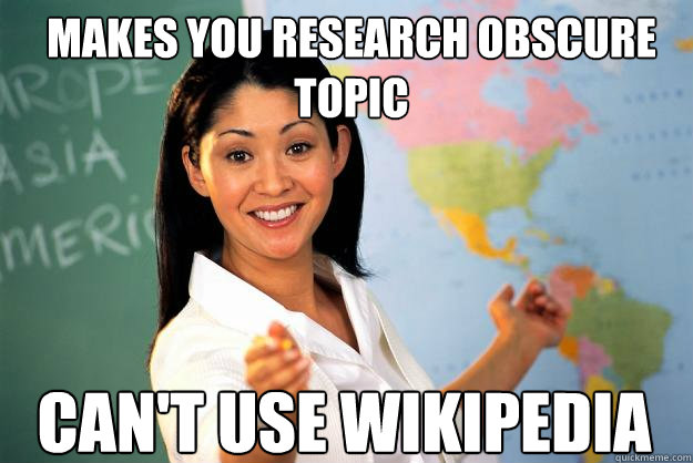 Makes you research obscure topic Can't use Wikipedia - Makes you research obscure topic Can't use Wikipedia  Unhelpful High School Teacher